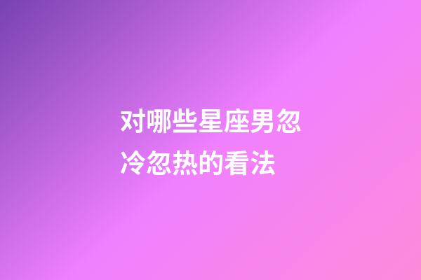对哪些星座男忽冷忽热的看法-第1张-星座运势-玄机派