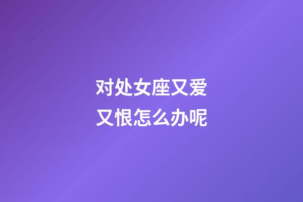 对处女座又爱又恨怎么办呢-第1张-星座运势-玄机派