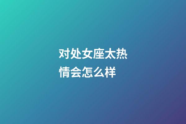 对处女座太热情会怎么样-第1张-星座运势-玄机派