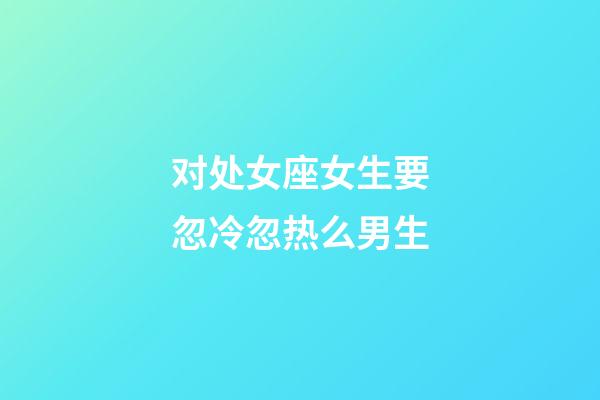 对处女座女生要忽冷忽热么男生-第1张-星座运势-玄机派