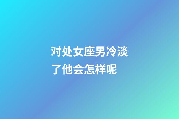 对处女座男冷淡了他会怎样呢-第1张-星座运势-玄机派