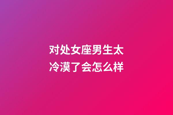 对处女座男生太冷漠了会怎么样-第1张-星座运势-玄机派