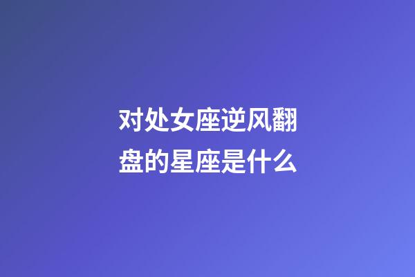 对处女座逆风翻盘的星座是什么-第1张-星座运势-玄机派
