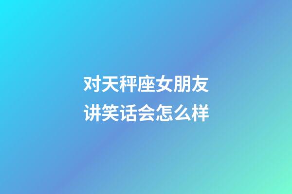 对天秤座女朋友讲笑话会怎么样-第1张-星座运势-玄机派