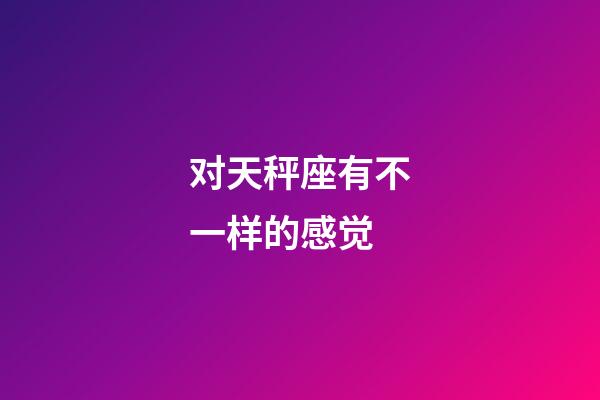 对天秤座有不一样的感觉-第1张-星座运势-玄机派