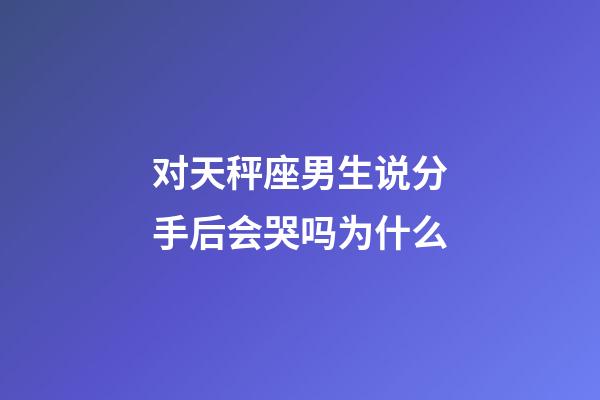 对天秤座男生说分手后会哭吗为什么-第1张-星座运势-玄机派