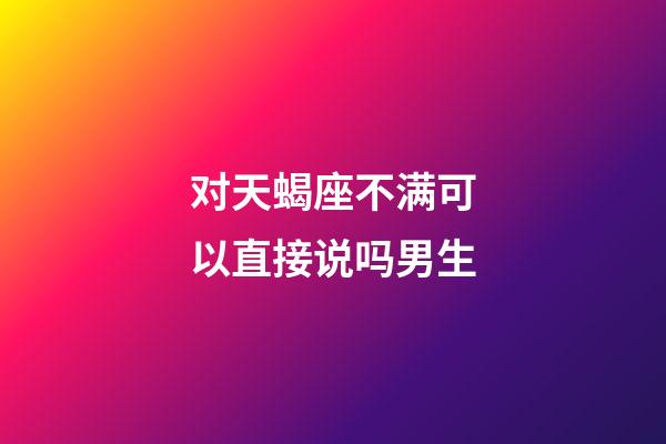 对天蝎座不满可以直接说吗男生-第1张-星座运势-玄机派