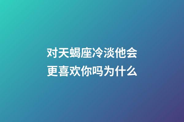 对天蝎座冷淡他会更喜欢你吗为什么-第1张-星座运势-玄机派