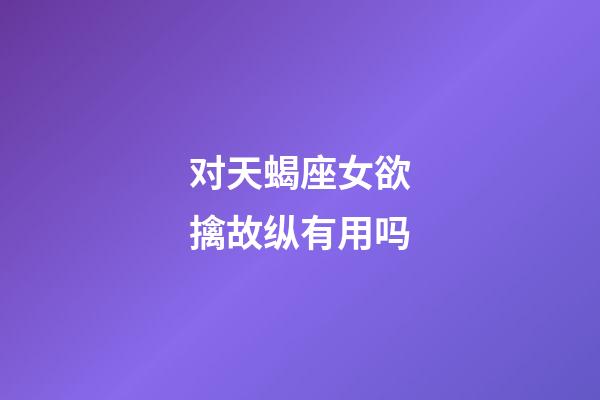 对天蝎座女欲擒故纵有用吗-第1张-星座运势-玄机派