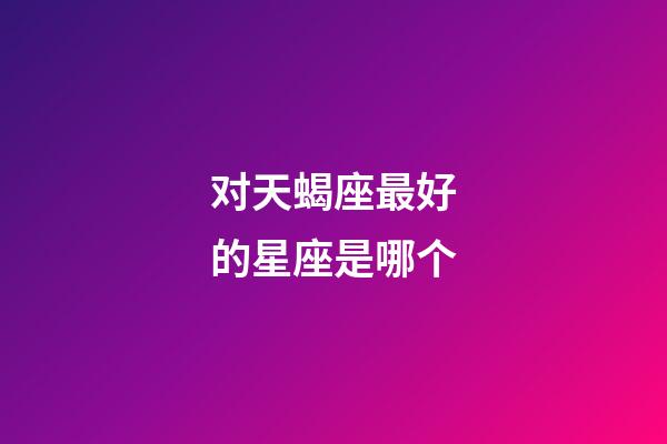 对天蝎座最好的星座是哪个-第1张-星座运势-玄机派