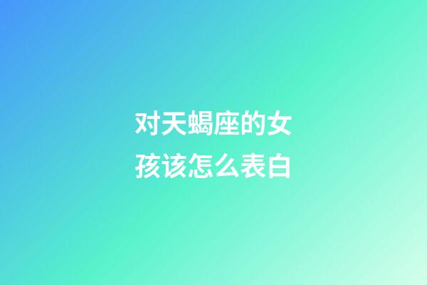 对天蝎座的女孩该怎么表白-第1张-星座运势-玄机派