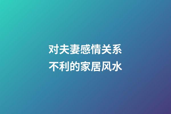 对夫妻感情关系不利的家居风水