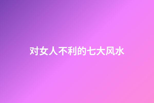 对女人不利的七大风水