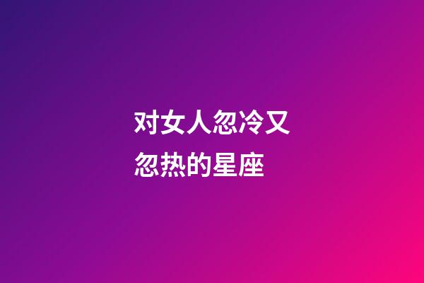对女人忽冷又忽热的星座-第1张-星座运势-玄机派
