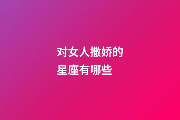 对女人撒娇的星座有哪些-第1张-星座运势-玄机派