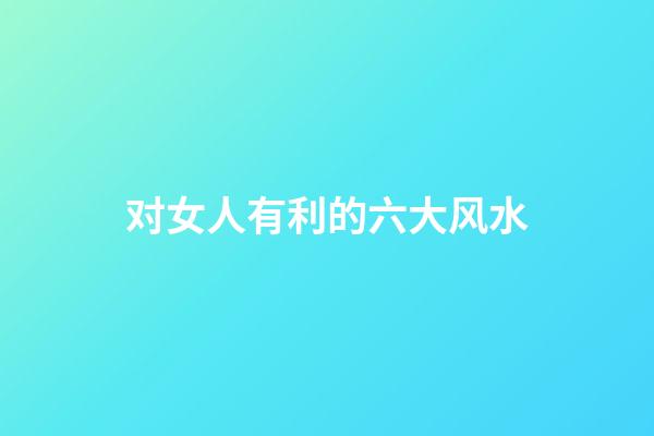 对女人有利的六大风水