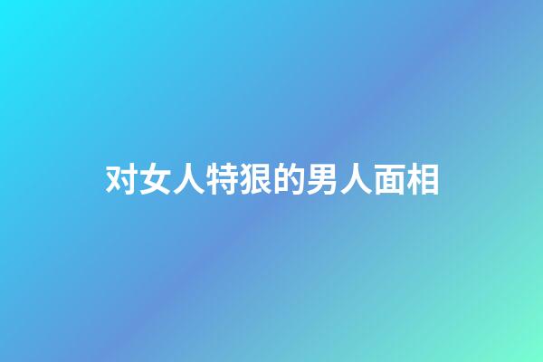 对女人特狠的男人面相