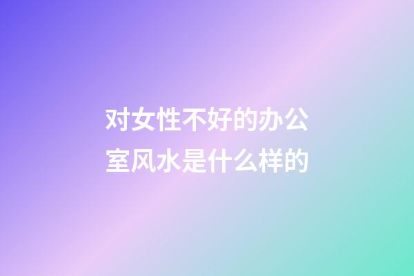 对女性不好的办公室风水是什么样的
