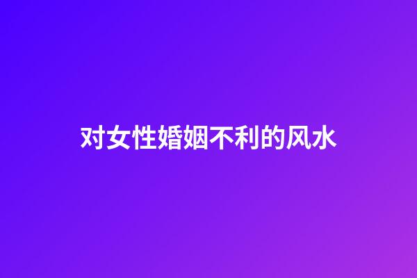 对女性婚姻不利的风水