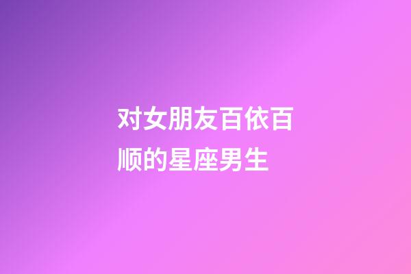 对女朋友百依百顺的星座男生