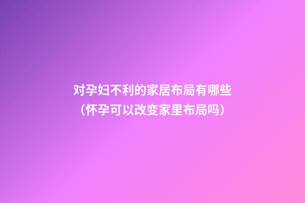 对孕妇不利的家居布局有哪些（怀孕可以改变家里布局吗）