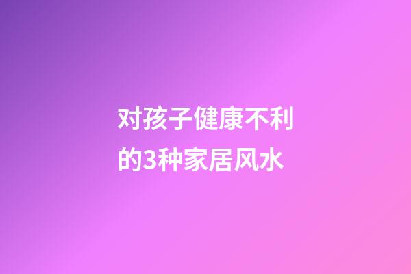 对孩子健康不利的3种家居风水