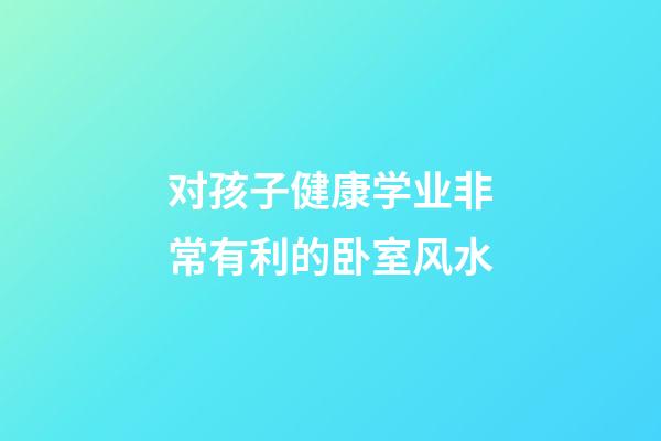 对孩子健康学业非常有利的卧室风水