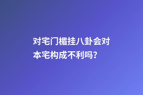对宅门楣挂八卦会对本宅构成不利吗？
