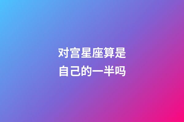 对宫星座算是自己的一半吗-第1张-星座运势-玄机派