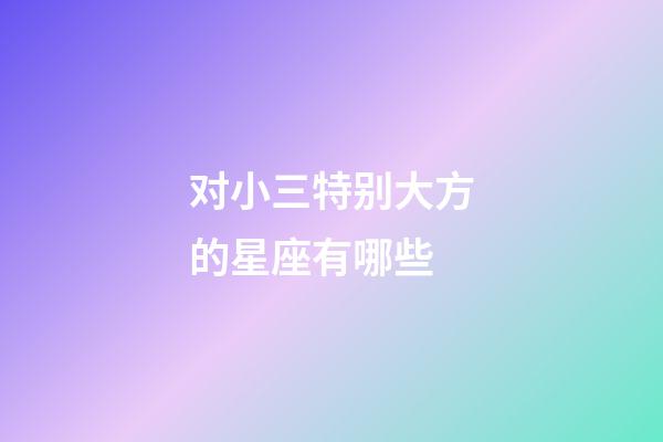 对小三特别大方的星座有哪些-第1张-星座运势-玄机派