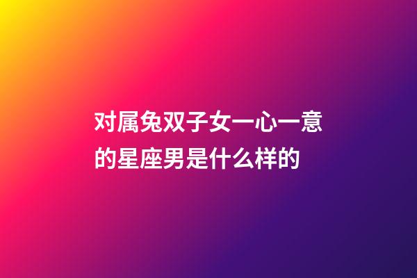 对属兔双子女一心一意的星座男是什么样的-第1张-星座运势-玄机派