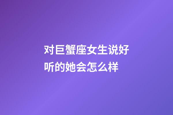 对巨蟹座女生说好听的她会怎么样-第1张-星座运势-玄机派