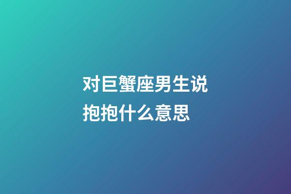 对巨蟹座男生说抱抱什么意思-第1张-星座运势-玄机派
