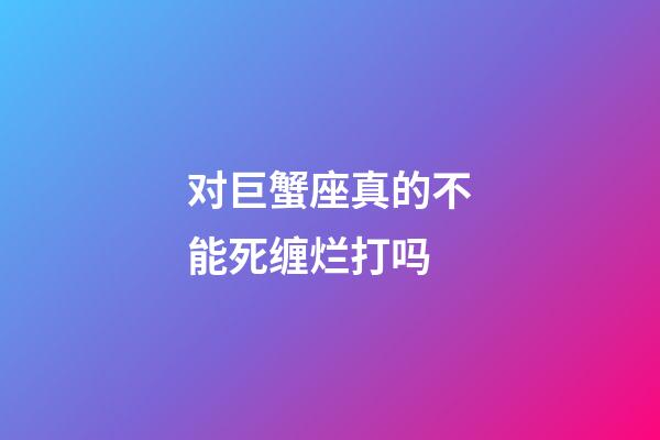 对巨蟹座真的不能死缠烂打吗-第1张-星座运势-玄机派