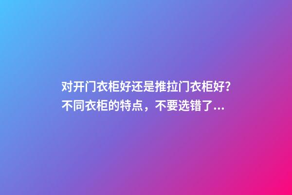 对开门衣柜好还是推拉门衣柜好？不同衣柜的特点，不要选错了！
