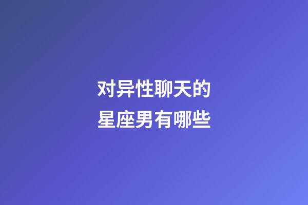 对异性聊天的星座男有哪些-第1张-星座运势-玄机派