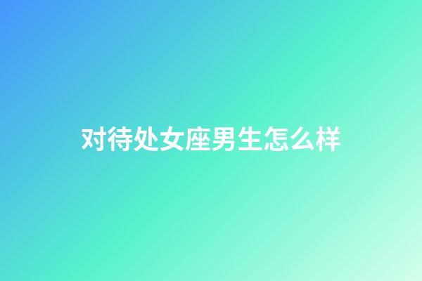 对待处女座男生怎么样-第1张-星座运势-玄机派