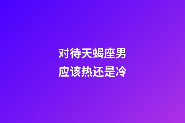 对待天蝎座男应该热还是冷-第1张-星座运势-玄机派