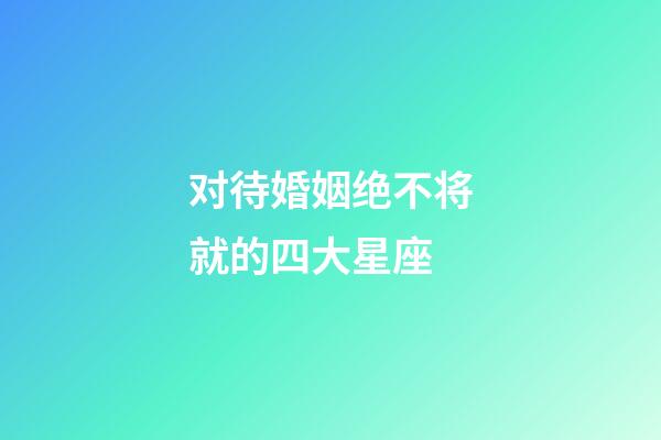 对待婚姻绝不将就的四大星座-第1张-星座运势-玄机派