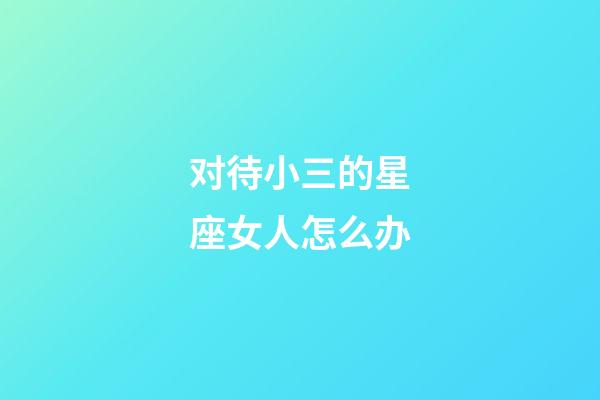 对待小三的星座女人怎么办-第1张-星座运势-玄机派