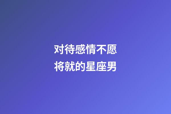 对待感情不愿将就的星座男-第1张-星座运势-玄机派