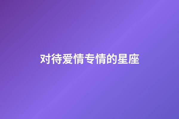 对待爱情专情的星座-第1张-星座运势-玄机派