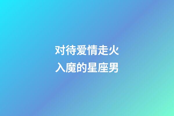 对待爱情走火入魔的星座男
