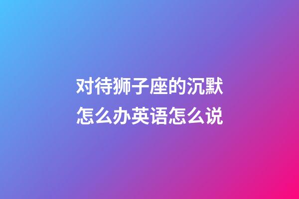 对待狮子座的沉默怎么办英语怎么说-第1张-星座运势-玄机派