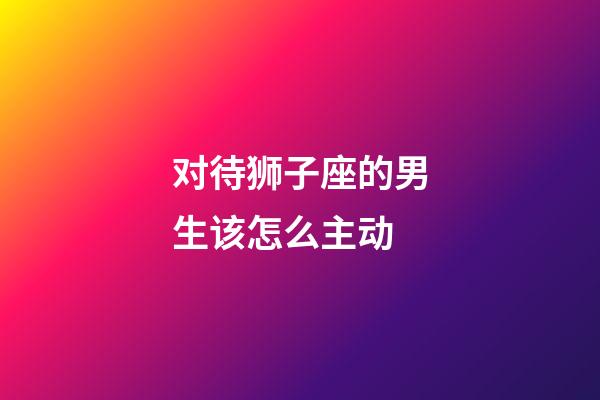 对待狮子座的男生该怎么主动-第1张-星座运势-玄机派