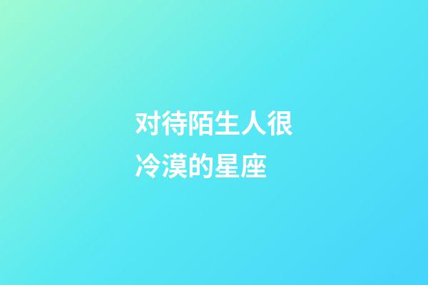 对待陌生人很冷漠的星座