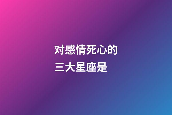 对感情死心的三大星座是-第1张-星座运势-玄机派