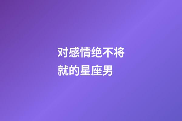 对感情绝不将就的星座男-第1张-星座运势-玄机派