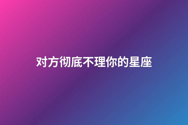 对方彻底不理你的星座-第1张-星座运势-玄机派