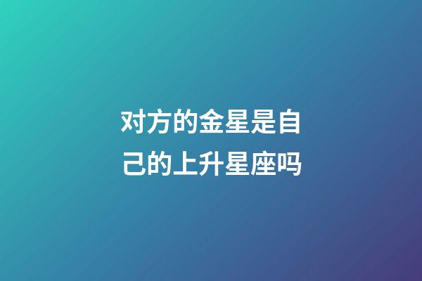 对方的金星是自己的上升星座吗-第1张-星座运势-玄机派